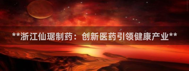 九游会老哥俱乐部：**浙江仙琚制药：创新医药引领健康产业**
