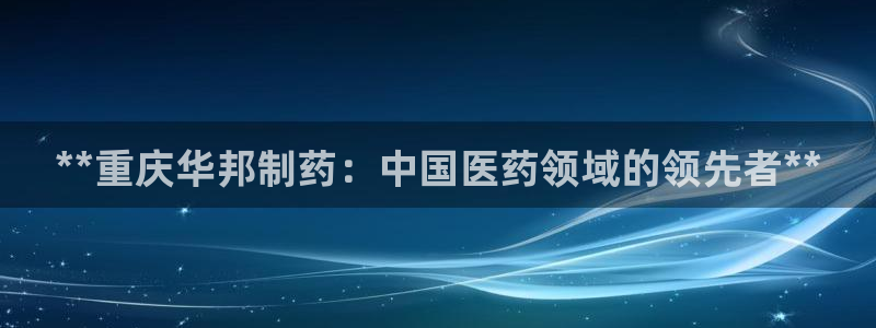 九游会老哥俱乐部官网：**重庆华邦制药：中国医药领域的领先者**
