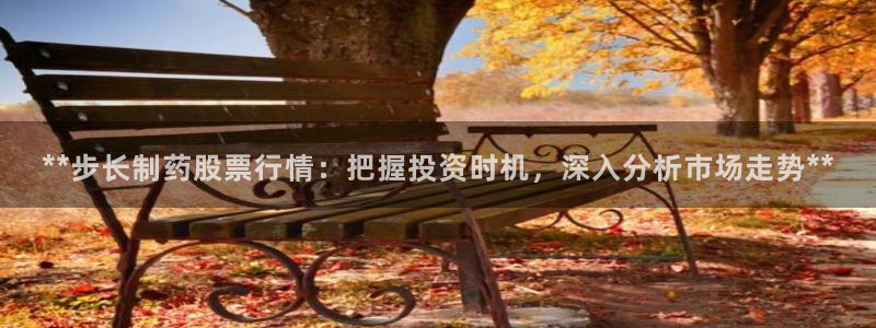 9游会老哥：**步长制药股票行情：把握投资时机，深入分析市场走势**