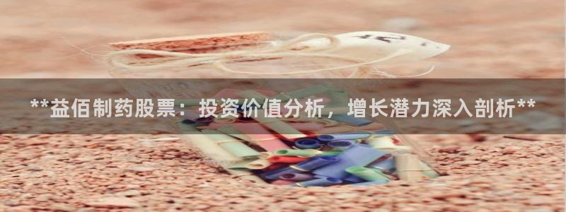 ag九游老哥俱乐部：**益佰制药股票：投资价值分析，增长潜力深入剖析**