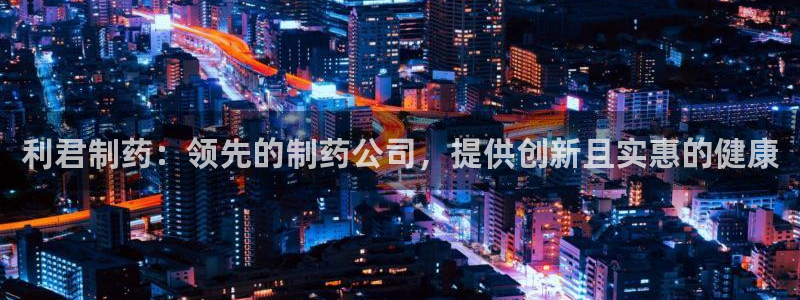 九游老哥俱乐部官网登录不了：利君制药：领先的制药公司，提供创新且实惠的健康