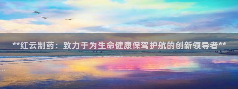 九游老哥俱乐部登录：**红云制药：致力于为生命健康保驾护航的创新领导者**