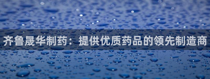 九游会老哥俱乐部必备的交流社区：齐鲁晟华制药：提供优质药品的领先制造商