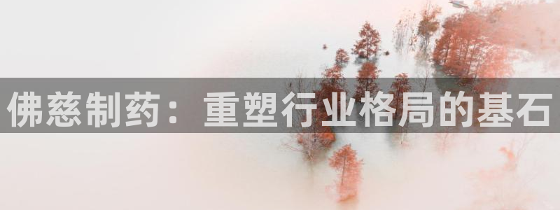 九游会老哥俱乐部必备的交流社区论坛：佛慈制药：重塑行业格局的基石