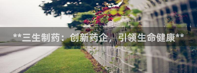 九游会老哥俱乐部必备的交流社区论坛：**三生制药：创新药企，引领生命健康**