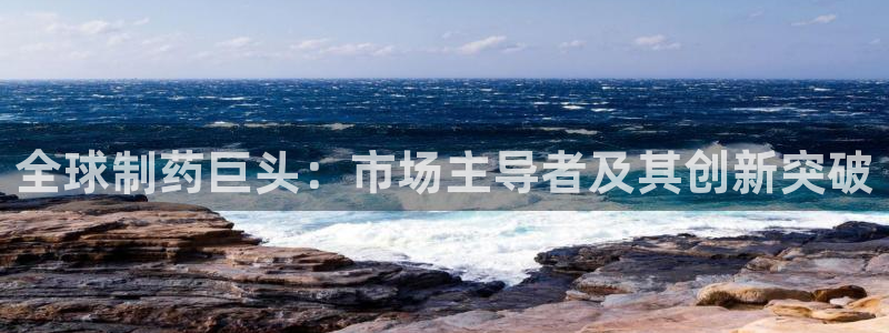 九游会老哥俱乐部官网首页论坛：全球制药巨头：市场主导者及其创新突破