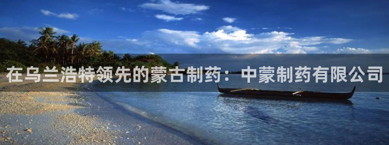 九游老哥俱乐部官网登录：在乌兰浩特领先的蒙古制药：中蒙制药有限公司