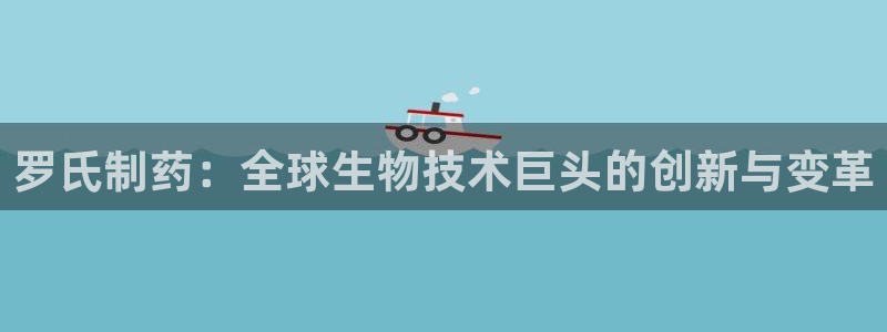 usdt九游会老哥俱乐部：罗氏制药：全球生物技术巨头的创新与变革