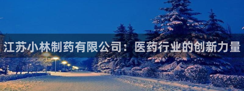 九游会老哥俱乐部官网首页论坛：江苏小林制药有限公司：医药行业的创新力量