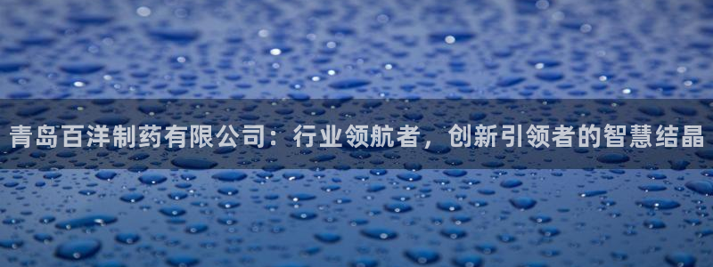 九游会老哥俱乐部官方网站：青岛百洋制药有限公司：行业领航者，创新引领者的智慧结晶