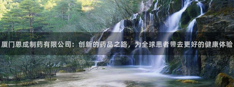 9游会老哥：厦门恩成制药有限公司：创新的药品之路，为全球患者带去更好的健康体验