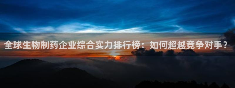 九游会老哥俱乐部官方网站：全球生物制药企业综合实力排行榜：如何超越竞争对手？