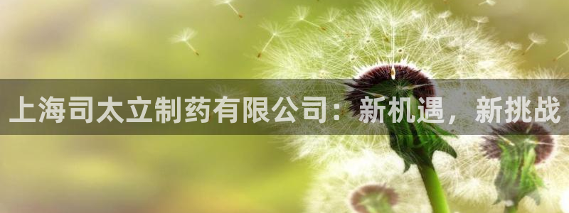 usdt九游会老哥俱乐部：上海司太立制药有限公司：新机遇，新挑战