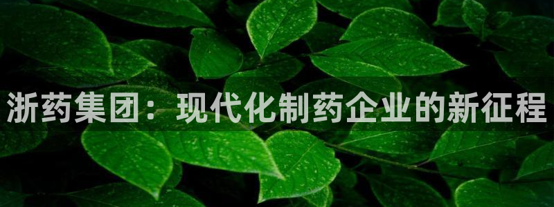 九游会老哥俱乐部交流社区：浙药集团：现代化制药企业的新征程