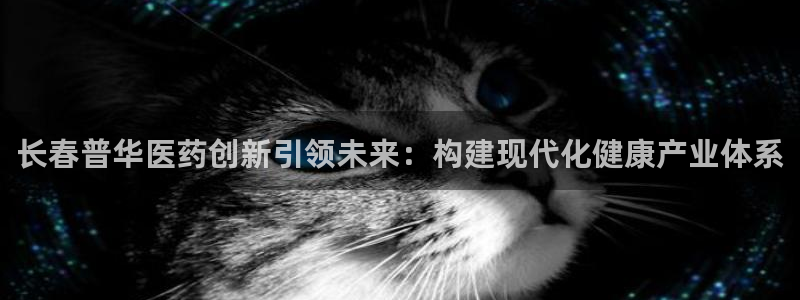 九游会老哥俱乐部官方网站：长春普华医药创新引领未来：构建现代化健康产业体系
