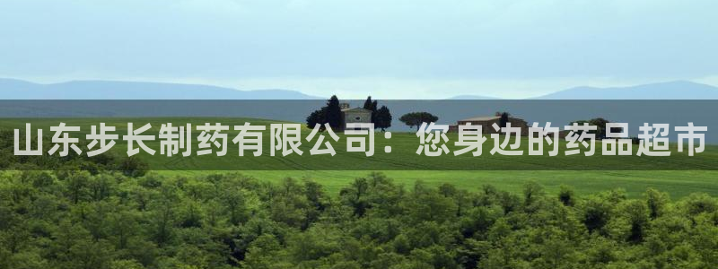 9游会老哥俱乐部：山东步长制药有限公司：您身边的药品超市