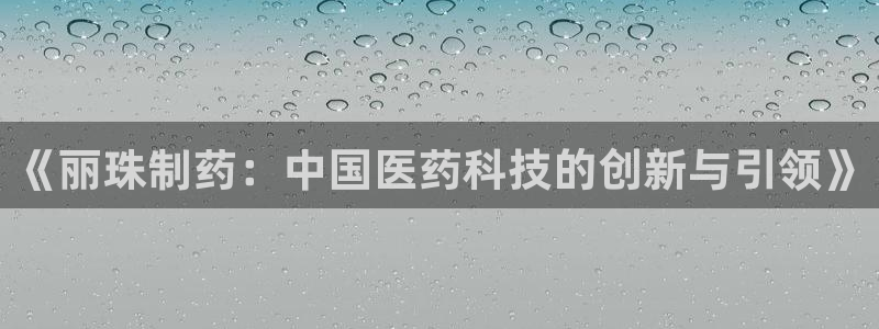 j9九游会老哥俱乐部交流区：《丽珠制药：中国医药科技的创新与引领》