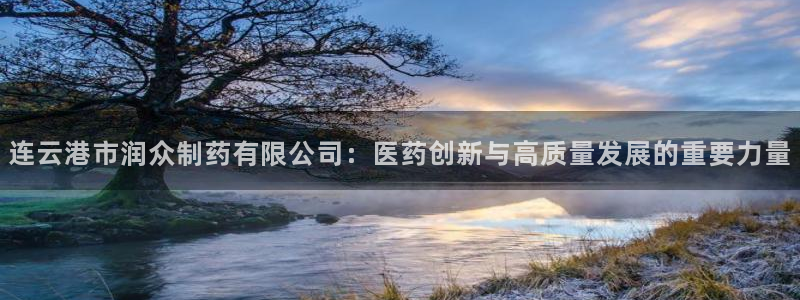 老哥俱乐部是干什么的：连云港市润众制药有限公司：医药创新与高质量发展的重要力量