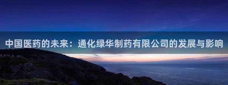 九游老哥俱乐部官网登录网址：中国医药的未来：通化绿华制药有限公司的发展与影响