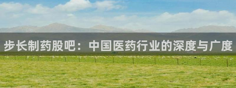 九游会老哥俱乐部社区论坛：步长制药股吧：中国医药行业的深度与广度