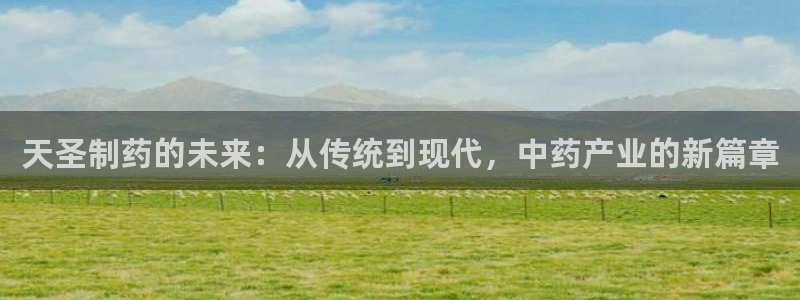 九游会老哥俱乐部官网：天圣制药的未来：从传统到现代，中药产业的新篇章