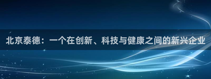 九游老哥俱乐部官网登录不了：北京泰德：一个在创新、科技与健康之间的新兴企业