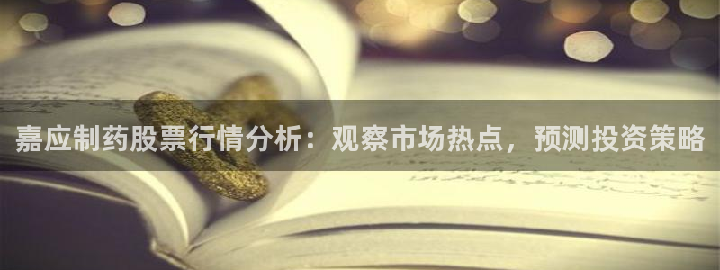 九游会老哥俱乐部社区论坛：嘉应制药股票行情分析：观察市场热点，预测投资策略