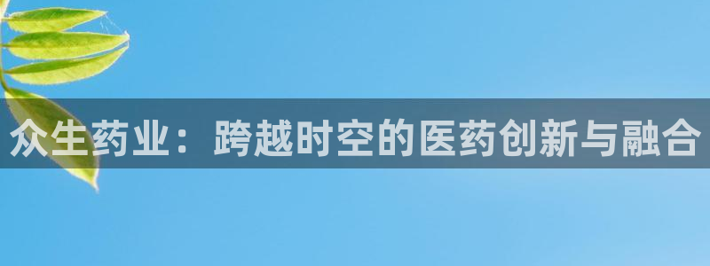 9游会老哥俱乐部：众生药业：跨越时空的医药创新与融合