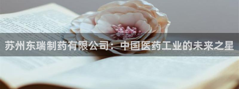 ag九游会老哥俱乐部：苏州东瑞制药有限公司：中国医药工业的未来之星