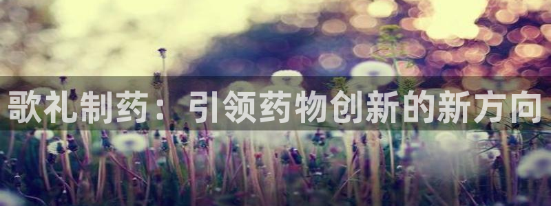 老哥吧九游会：歌礼制药：引领药物创新的新方向