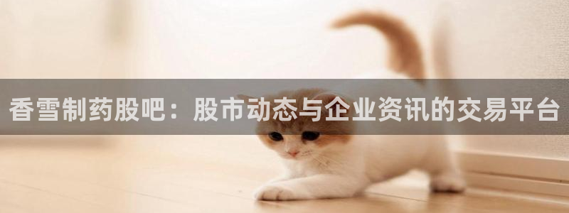 九游老哥俱乐部官网登录不了：香雪制药股吧：股市动态与企业资讯的交易平台