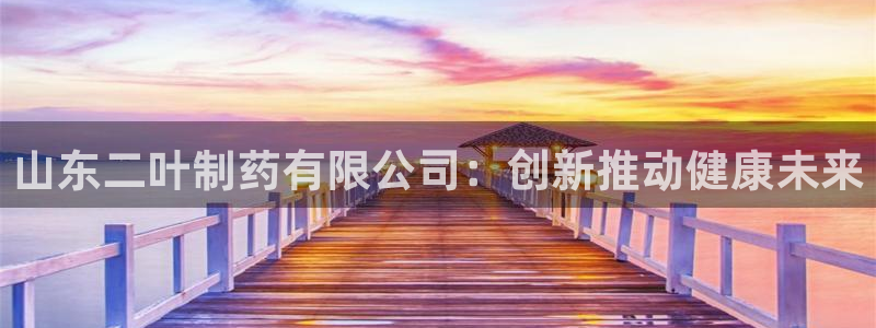 九游老哥俱乐部官网登录网址：山东二叶制药有限公司：创新推动健康未来