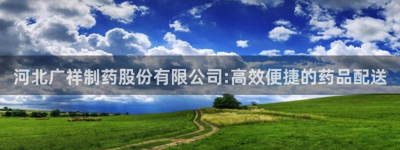 九游会老哥俱乐部必备的交流社区：河北广祥制药股份有限公司:高效便捷的药品配送