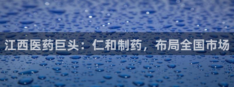 ag九游老哥俱乐部：江西医药巨头：仁和制药，布局全国市场