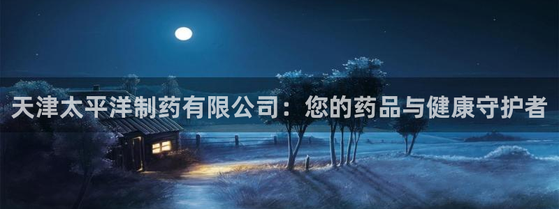 九游会老哥俱乐部官网首页：天津太平洋制药有限公司：您的药品与健康守护者