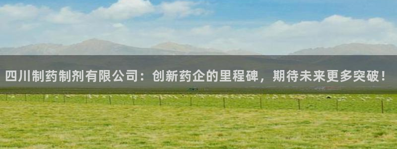 九游会老哥俱乐部交流社区：四川制药制剂有限公司：创新药企的里程碑，期待未来更多突破！