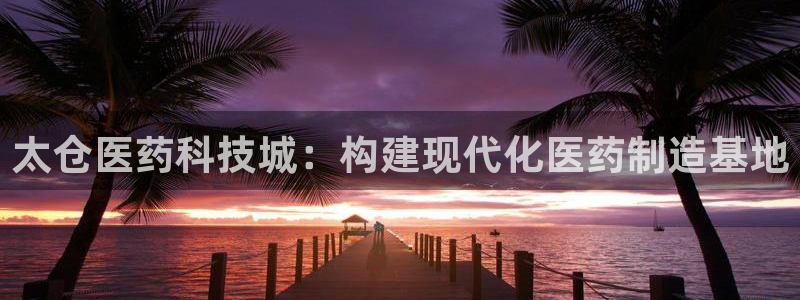 9游会老哥俱乐部：太仓医药科技城：构建现代化医药制造基地