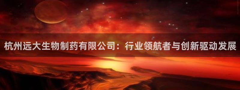 九游老哥俱乐部登录：杭州远大生物制药有限公司：行业领航者与创新驱动发展