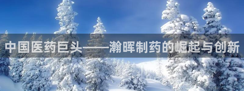 ag九游老哥俱乐部：中国医药巨头——瀚晖制药的崛起与创新