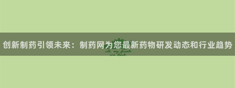 九游老哥俱乐部登录：创新制药引领未来：制药网为您最新药物研发动态和行业趋势