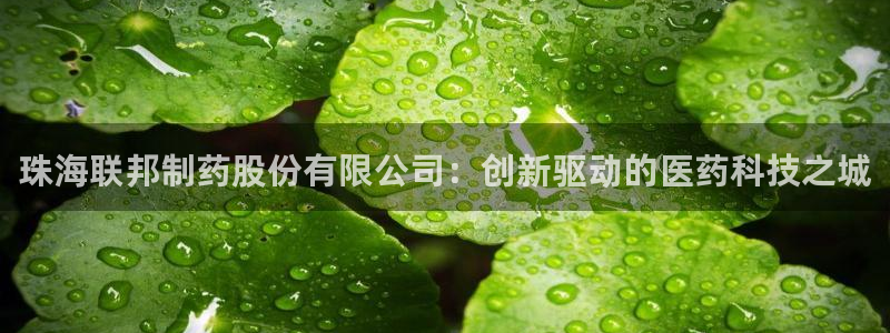 九游老哥俱乐部官网登录入口：珠海联邦制药股份有限公司：创新驱动的医药科技之城