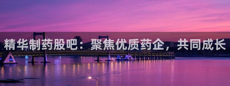 老哥吧九游会下架吗：精华制药股吧：聚焦优质药企，共同成长