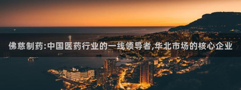 老哥吧九游会：佛慈制药:中国医药行业的一线领导者,华北市场的核心企业