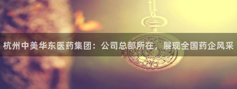 九游会老哥俱乐部交流社区：杭州中美华东医药集团：公司总部所在