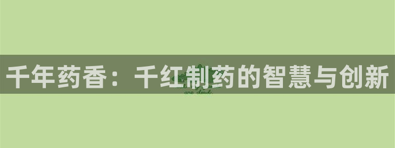 九游会老哥俱乐部官网：千年药香：千红制药的智慧与创新