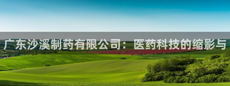 九游会老哥俱乐部社区论坛：广东沙溪制药有限公司：医药科技的缩影与
