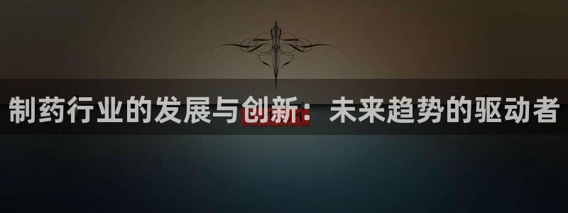 九游会老哥俱乐部交流社区：制药行业的发展与创新：未来趋势的驱动者