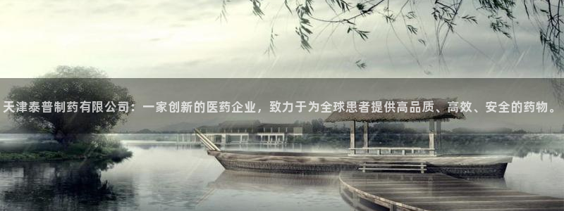 九游会老哥俱乐部社区论坛：天津泰普制药有限公司：一家创新的医药企业，致力于为全球患者提供高品质、高效、安全的药