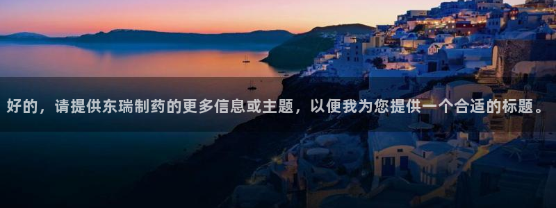 九游老哥俱乐部官网登录不了：好的，请提供东瑞制药的更多信息或主题，以便我为您提供一个合适的标题。