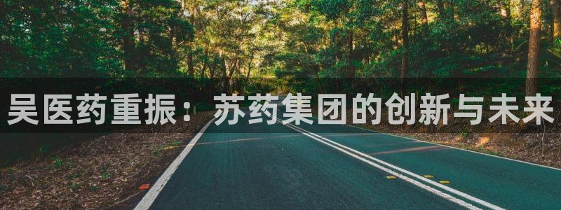 九游老哥俱乐部登录：吴医药重振：苏药集团的创新与未来
